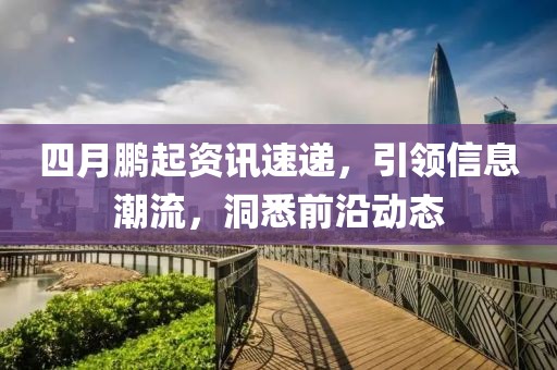 四月鵬起資訊速遞，引領(lǐng)信息潮流，洞悉前沿動態(tài)