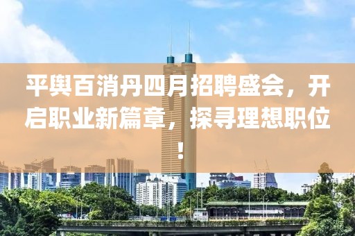 平輿百消丹四月招聘盛會，開啟職業(yè)新篇章，探尋理想職位！