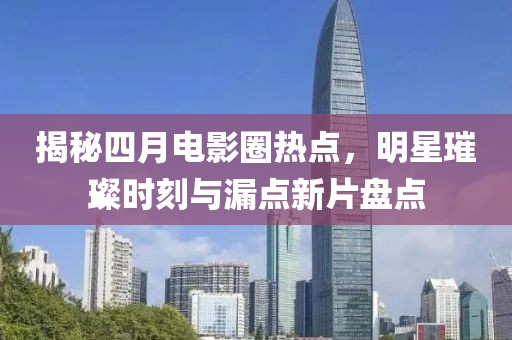 揭秘四月電影圈熱點，明星璀璨時刻與漏點新片盤點