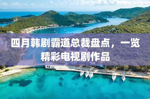 四月韓劇霸道總裁盤點，一覽精彩電視劇作品