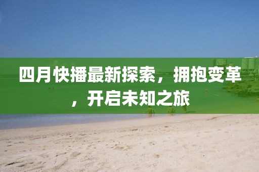 四月快播最新探索，擁抱變革，開(kāi)啟未知之旅