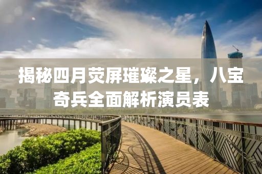 揭秘四月熒屏璀璨之星，八寶奇兵全面解析演員表