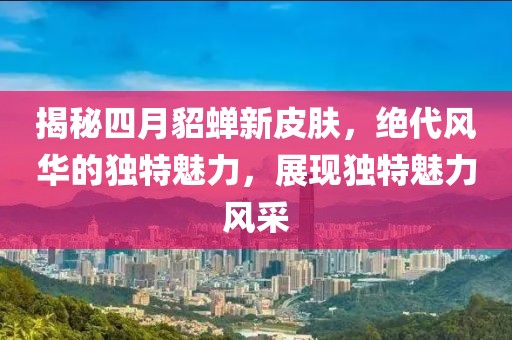 揭秘四月貂蟬新皮膚，絕代風華的獨特魅力，展現(xiàn)獨特魅力風采