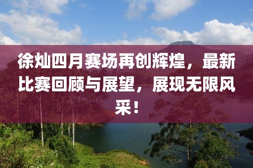 徐燦四月賽場再創(chuàng)輝煌，最新比賽回顧與展望，展現(xiàn)無限風采！