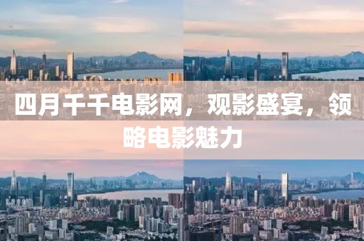 四月千千電影網(wǎng)，觀影盛宴，領(lǐng)略電影魅力