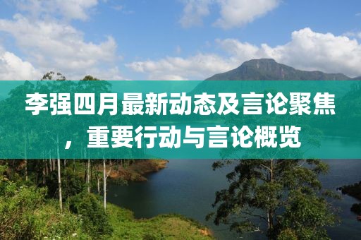 李強(qiáng)四月最新動(dòng)態(tài)及言論聚焦，重要行動(dòng)與言論概覽
