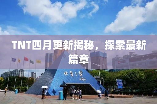 TNT四月更新揭秘，探索最新篇章
