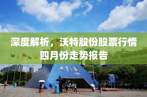 深度解析，沃特股份股票行情四月份走勢(shì)報(bào)告
