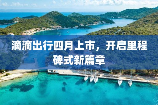 滴滴出行四月上市，開啟里程碑式新篇章