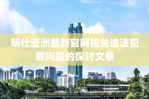 明仕亞洲最新官網(wǎng)相關(guān)違法犯罪問(wèn)題的探討文章