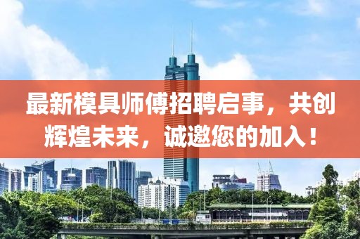 最新模具師傅招聘啟事，共創(chuàng)輝煌未來，誠邀您的加入！