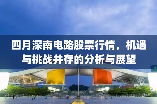 四月深南電路股票行情，機遇與挑戰(zhàn)并存的分析與展望
