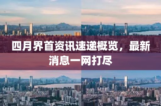 四月界首資訊速遞概覽，最新消息一網(wǎng)打盡