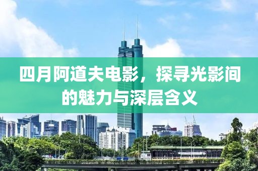 四月阿道夫電影，探尋光影間的魅力與深層含義