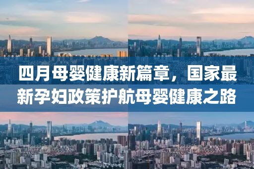 四月母嬰健康新篇章，國(guó)家最新孕婦政策護(hù)航母嬰健康之路