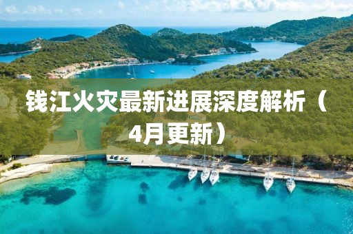 錢江火災(zāi)最新進(jìn)展深度解析（4月更新）