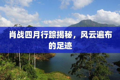 肖戰(zhàn)四月行蹤揭秘，風云遍布的足跡