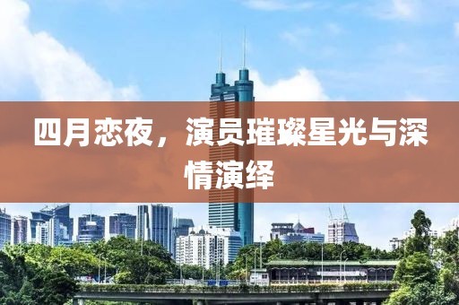四月戀夜，演員璀璨星光與深情演繹