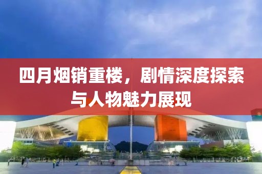 四月煙銷重樓，劇情深度探索與人物魅力展現(xiàn)
