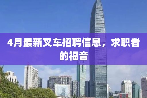 4月最新叉車招聘信息，求職者的福音