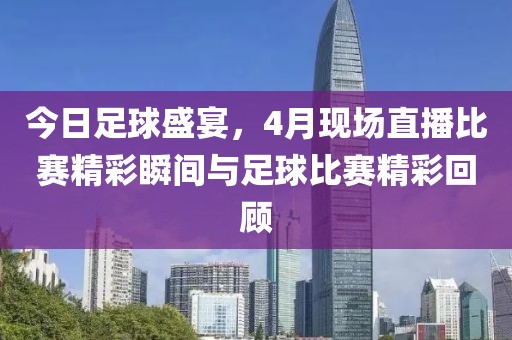 今日足球盛宴，4月現(xiàn)場直播比賽精彩瞬間與足球比賽精彩回顧