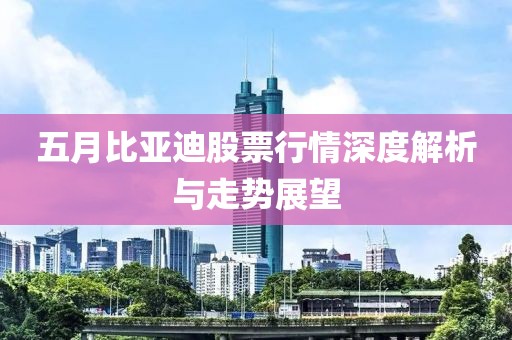 五月比亞迪股票行情深度解析與走勢展望