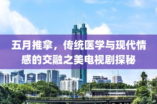 五月推拿，傳統(tǒng)醫(yī)學(xué)與現(xiàn)代情感的交融之美電視劇探秘