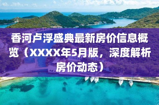 香河盧浮盛典最新房價信息概覽（XXXX年5月版，深度解析房價動態(tài)）