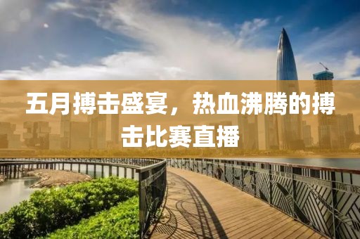 五月搏擊盛宴，熱血沸騰的搏擊比賽直播