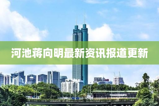 河池蔣向明最新資訊報道更新