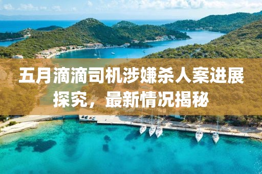 五月滴滴司機涉嫌殺人案進展探究，最新情況揭秘