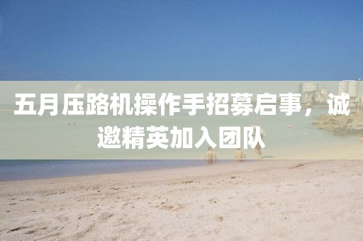 五月壓路機操作手招募啟事，誠邀精英加入團隊