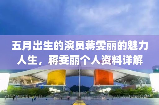 五月出生的演員蔣雯麗的魅力人生，蔣雯麗個人資料詳解