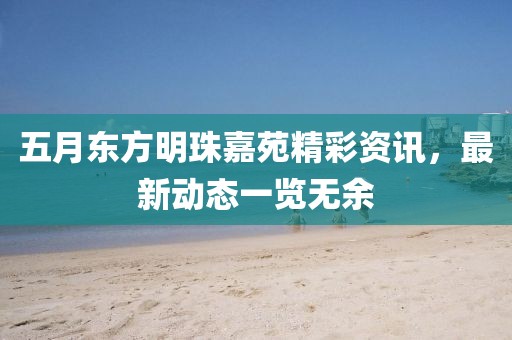 五月東方明珠嘉苑精彩資訊，最新動(dòng)態(tài)一覽無(wú)余