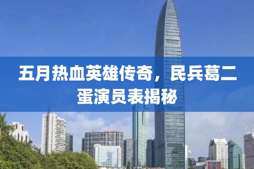 五月熱血英雄傳奇，民兵葛二蛋演員表揭秘