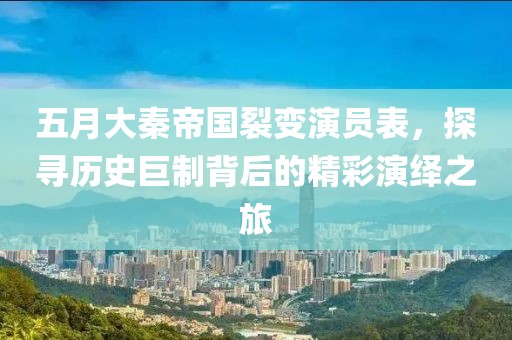 五月大秦帝國裂變演員表，探尋歷史巨制背后的精彩演繹之旅