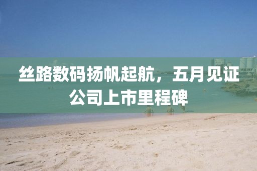 絲路數(shù)碼揚(yáng)帆起航，五月見證公司上市里程碑