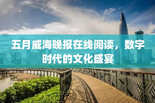 五月威海晚報在線閱讀，數(shù)字時代的文化盛宴