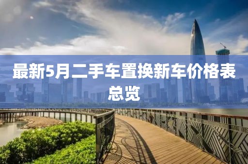 最新5月二手車置換新車價(jià)格表總覽