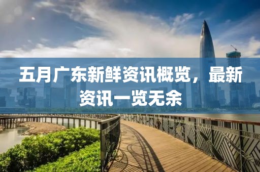 五月廣東新鮮資訊概覽，最新資訊一覽無余