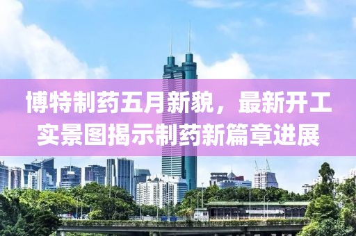 博特制藥五月新貌，最新開工實景圖揭示制藥新篇章進展