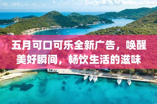 五月可口可樂(lè)全新廣告，喚醒美好瞬間，暢飲生活的滋味