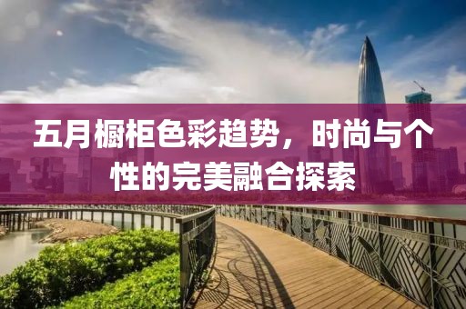 五月櫥柜色彩趨勢(shì)，時(shí)尚與個(gè)性的完美融合探索