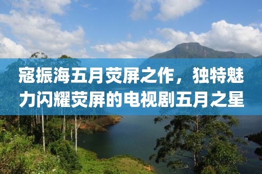 寇振海五月熒屏之作，獨(dú)特魅力閃耀熒屏的電視劇五月之星