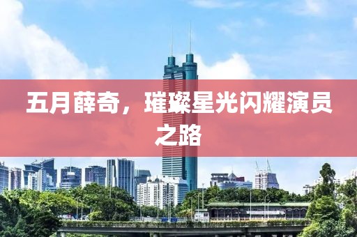 五月薛奇，璀璨星光閃耀演員之路