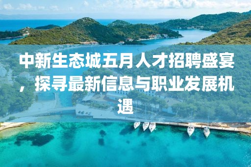 中新生態(tài)城五月人才招聘盛宴，探尋最新信息與職業(yè)發(fā)展機(jī)遇