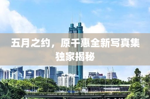 五月之約，原千惠全新寫真集獨家揭秘