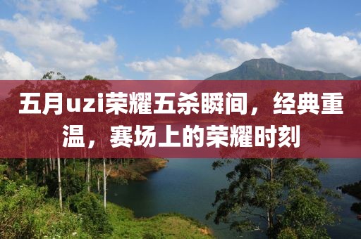 五月uzi榮耀五殺瞬間，經(jīng)典重溫，賽場(chǎng)上的榮耀時(shí)刻