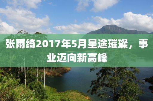 張雨綺2017年5月星途璀璨，事業(yè)邁向新高峰