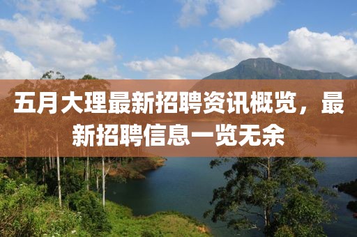 五月大理最新招聘資訊概覽，最新招聘信息一覽無余